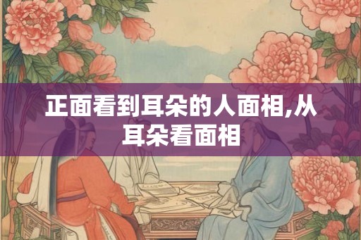 正面看到耳朵的人面相,从耳朵看面相