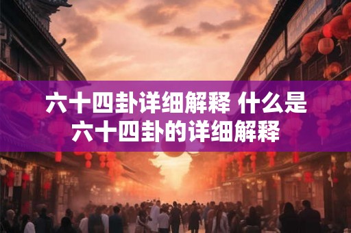 六十四卦详细解释 什么是六十四卦的详细解释