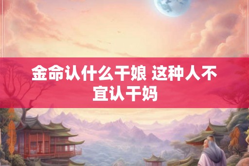 金命认什么干娘 这种人不宜认干妈 金命认什么干娘 这种人不宜认干妈