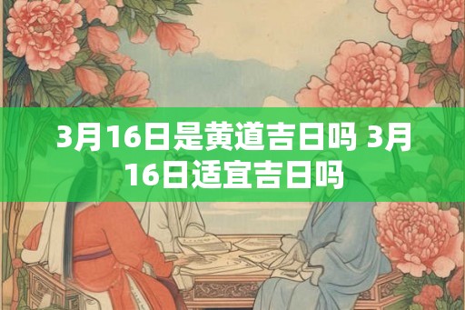 3月16日是黄道吉日吗 3月16日适宜吉日吗