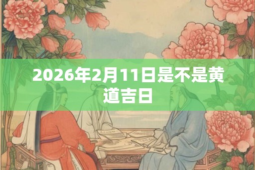 2026年2月11日是不是黄道吉日