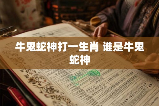 牛鬼蛇神打一生肖 谁是牛鬼蛇神