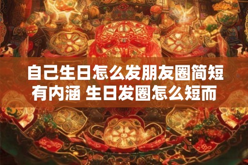 自己生日怎么发朋友圈简短有内涵 生日发圈怎么短而有内涵