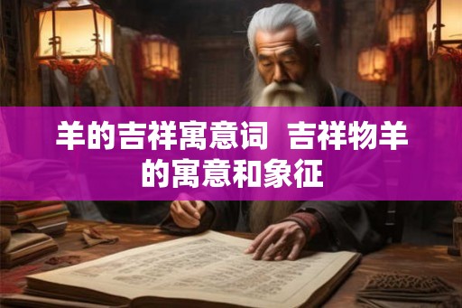 羊的吉祥寓意词  吉祥物羊的寓意和象征