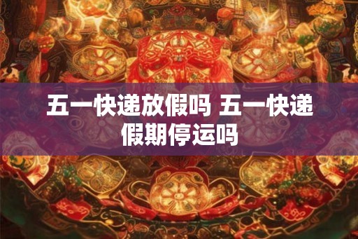 五一快递放假吗 五一快递假期停运吗 五一快递放假吗 五一快递假期停运吗