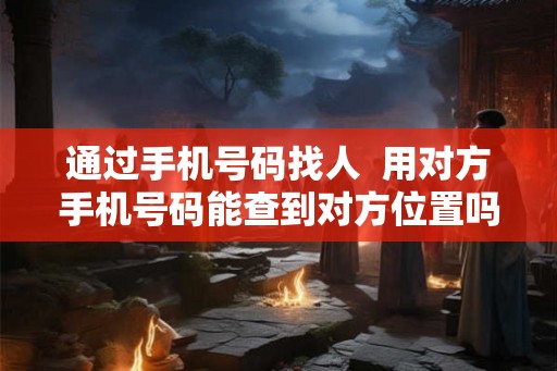 通过手机号码找人  用对方手机号码能查到对方位置吗