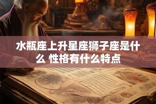 水瓶座上升星座狮子座是什么 性格有什么特点