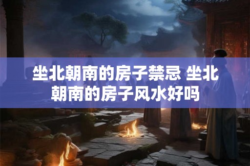 坐北朝南的房子禁忌 坐北朝南的房子风水好吗