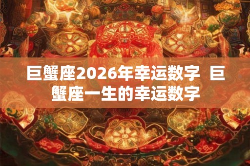 巨蟹座2026年幸运数字  巨蟹座一生的幸运数字