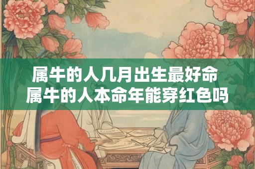 属牛的人几月出生最好命 属牛的人本命年能穿红色吗