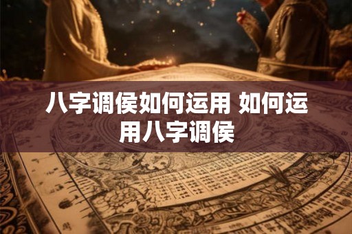 八字调侯如何运用 如何运用八字调侯