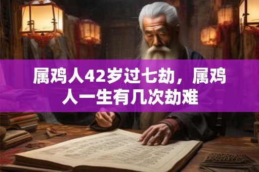属鸡人42岁过七劫，属鸡人一生有几次劫难