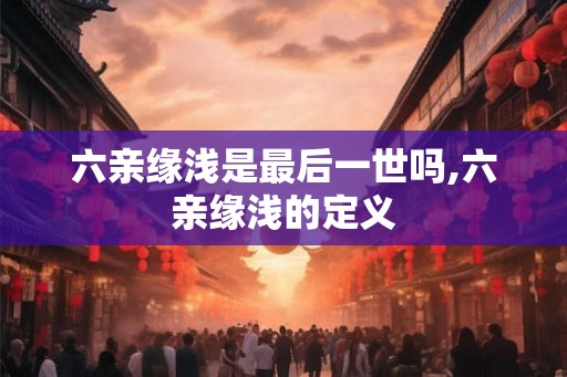 六亲缘浅是最后一世吗,六亲缘浅的定义