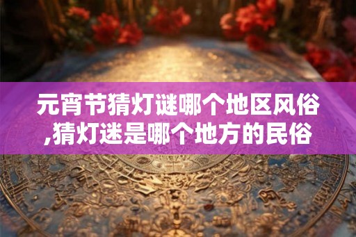 元宵节猜灯谜哪个地区风俗,猜灯迷是哪个地方的民俗