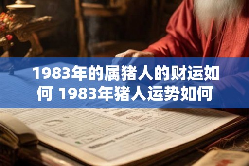 1983年的属猪人的财运如何 1983年猪人运势如何