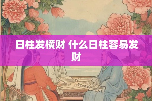 日柱发横财 什么日柱容易发财 日柱发横财 什么日柱容易发财