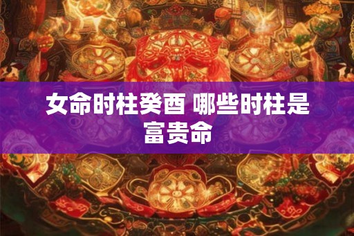 女命时柱癸酉 哪些时柱是富贵命