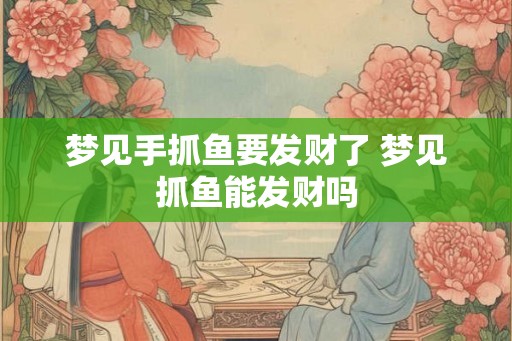 梦见手抓鱼要发财了 梦见抓鱼能发财吗