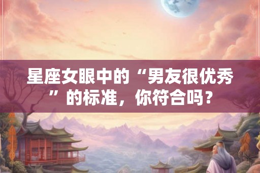 星座女眼中的“男友很优秀”的标准,你符合吗? 星座女眼中的“男友很优秀”的标准,你符合吗?