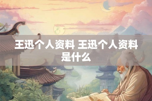 王迅个人资料 王迅个人资料是什么