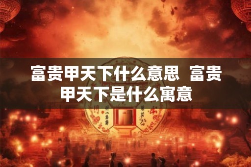 富贵甲天下什么意思  富贵甲天下是什么寓意