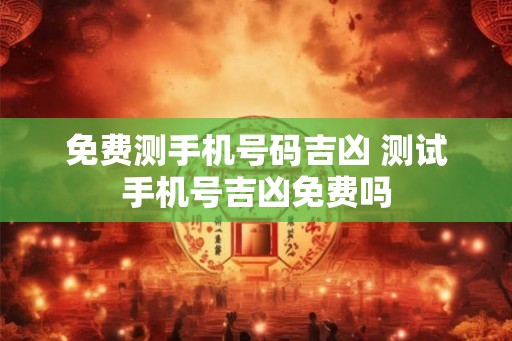 免费测手机号码吉凶 测试手机号吉凶免费吗
