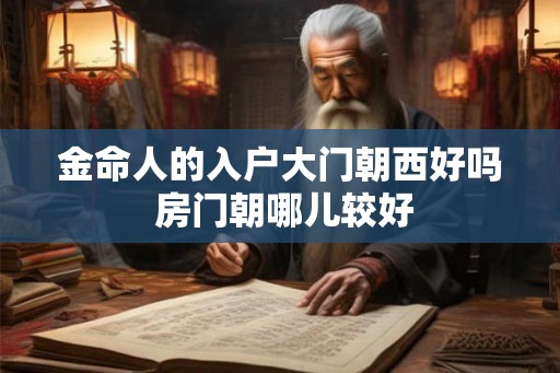 金命人的入户大门朝西好吗 房门朝哪儿较好 金命人的入户大门朝西好吗 房门朝哪儿较好