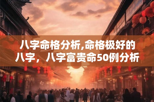 八字命格分析,命格极好的八字，八字富贵命50例分析
