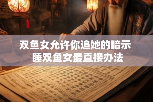 双鱼女允许你追她的暗示  睡双鱼女最直接办法