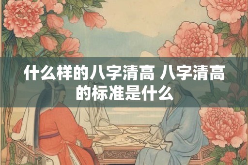 什么样的八字清高 八字清高的标准是什么 什么样的八字清高 八字清高的标准是什么