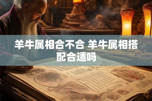 羊牛属相合不合 羊牛属相搭配合适吗