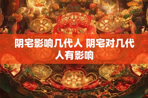 阴宅影响几代人 阴宅对几代人有影响 阴宅影响几代人 阴宅对几代人有影响
