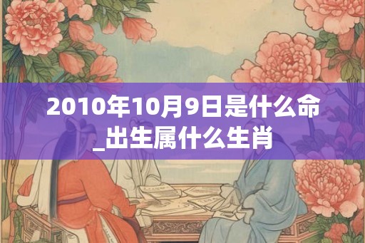 2010年10月9日是什么命_出生属什么生肖