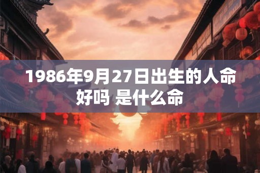 1986年9月27日出生的人命好吗 是什么命