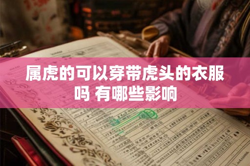 属虎的可以穿带虎头的衣服吗 有哪些影响 属虎的可以穿带虎头的衣服吗 有哪些影响
