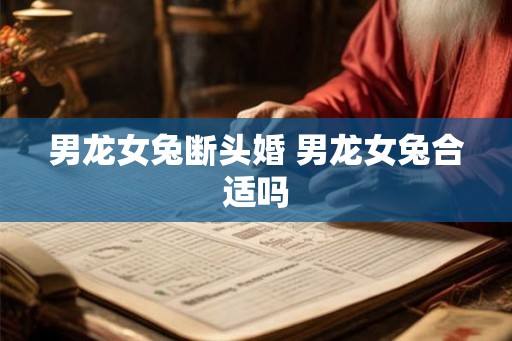 男龙女兔断头婚 男龙女兔合适吗