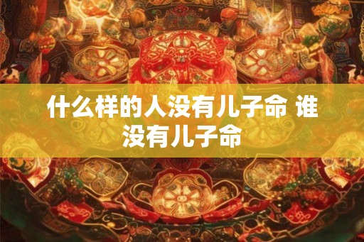 什么样的人没有儿子命 谁没有儿子命