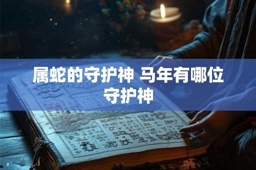 属蛇的守护神 马年有哪位守护神