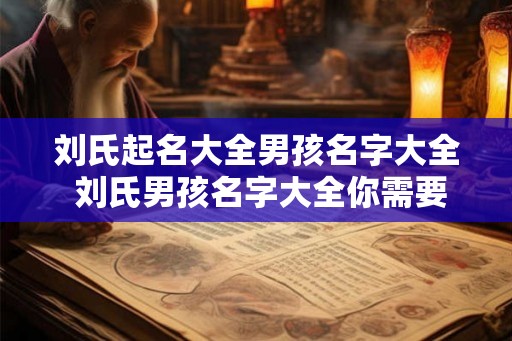 刘氏起名大全男孩名字大全 刘氏男孩名字大全你需要起什么名字 刘氏起名大全男孩名字大全 刘氏男孩名字大全你需要起什么名字