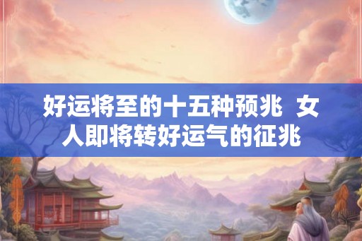 好运将至的十五种预兆  女人即将转好运气的征兆