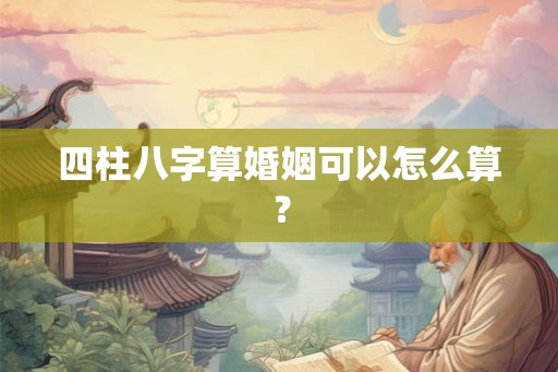 四柱八字算婚姻可以怎么算? 四柱八字算婚姻可以怎么算?