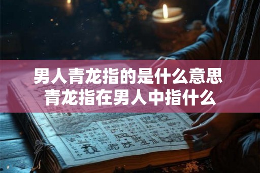 男人青龙指的是什么意思 青龙指在男人中指什么