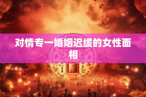 对情专一婚姻迟缓的女性面相