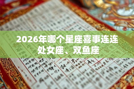 2026年哪个星座喜事连连 处女座、双鱼座