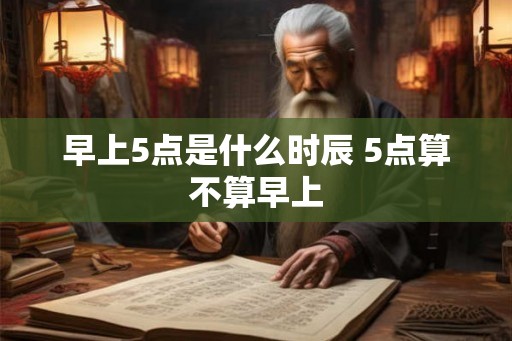 早上5点是什么时辰 5点算不算早上 早上5点是什么时辰 5点算不算早上