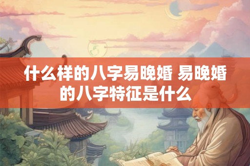 什么样的八字易晚婚 易晚婚的八字特征是什么 什么样的八字易晚婚 易晚婚的八字特征是什么