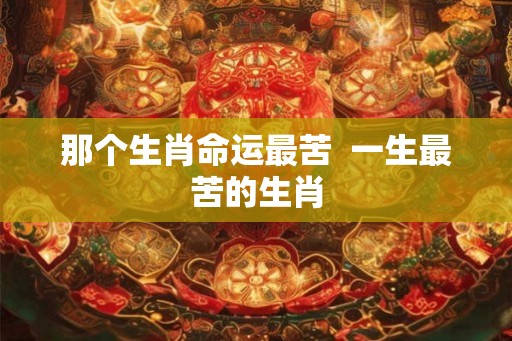 那个生肖命运最苦  一生最苦的生肖