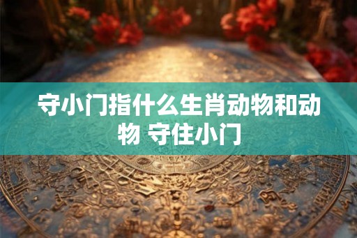 守小门指什么生肖动物和动物 守住小门