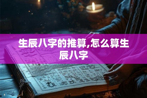 生辰八字的推算,怎么算生辰八字