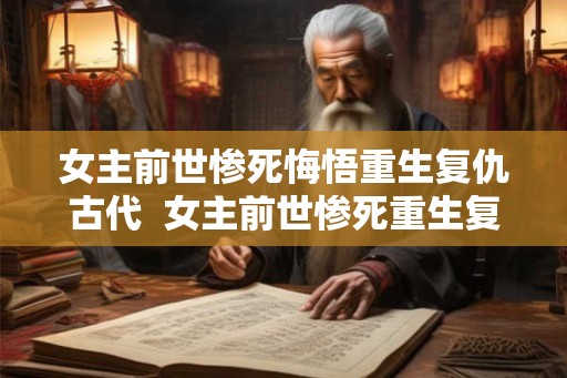 女主前世惨死悔悟重生复仇古代 女主前世惨死重生复仇古代言情 女主前世惨死悔悟重生复仇古代 女主前世惨死重生复仇古代言情